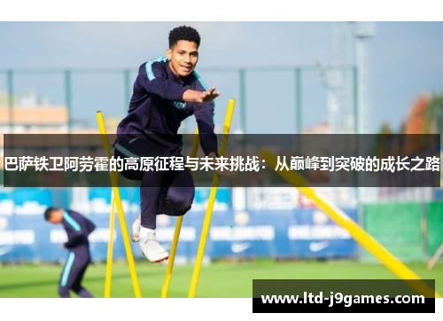 巴萨铁卫阿劳霍的高原征程与未来挑战:从巅峰到突破的成长之路 巴萨铁卫阿劳霍的高原征程与未来挑战:从巅峰到突破的成长之路