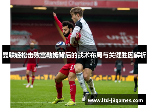 曼联轻松击败富勒姆背后的战术布局与关键胜因解析