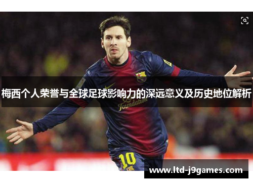 梅西个人荣誉与全球足球影响力的深远意义及历史地位解析