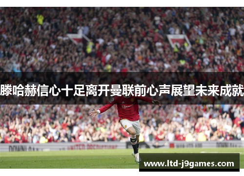 滕哈赫信心十足离开曼联前心声展望未来成就