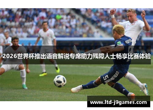 2026世界杯推出语音解说专席助力残障人士畅享比赛体验