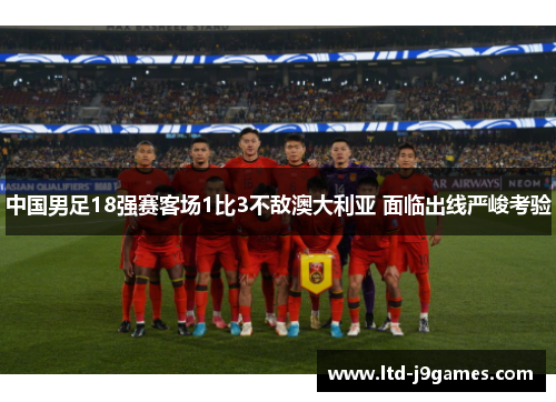 中国男足18强赛客场1比3不敌澳大利亚 面临出线严峻考验