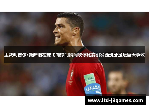 主裁判吉尔·曼萨诺在球飞向球门瞬间吹停比赛引发西班牙足坛巨大争议 主裁判吉尔·曼萨诺在球飞向球门瞬间吹停比赛引发西班牙足坛巨大争议