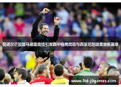 勒诺尔芒加盟马德里竞技引发西甲格局震动与西蒙尼防线重塑新篇章