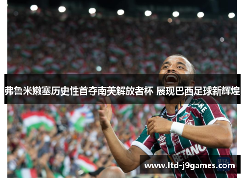 弗鲁米嫩塞历史性首夺南美解放者杯 展现巴西足球新辉煌