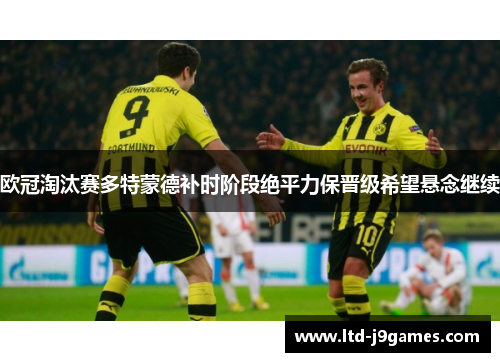 欧冠淘汰赛多特蒙德补时阶段绝平力保晋级希望悬念继续 欧冠淘汰赛多特蒙德补时阶段绝平力保晋级希望悬念继续