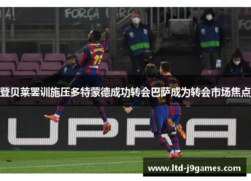 登贝莱罢训施压多特蒙德成功转会巴萨成为转会市场焦点