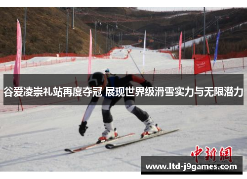 谷爱凌崇礼站再度夺冠 展现世界级滑雪实力与无限潜力 谷爱凌崇礼站再度夺冠 展现世界级滑雪实力与无限潜力