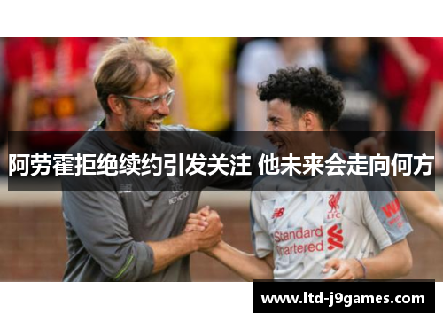 阿劳霍拒绝续约引发关注 他未来会走向何方 阿劳霍拒绝续约引发关注 他未来会走向何方