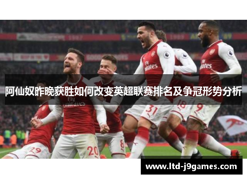 阿仙奴昨晚获胜如何改变英超联赛排名及争冠形势分析 阿仙奴昨晚获胜如何改变英超联赛排名及争冠形势分析
