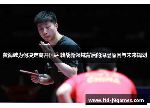 黄海诚为何决定离开国乒 转战新领域背后的深层原因与未来规划 黄海诚为何决定离开国乒 转战新领域背后的深层原因与未来规划