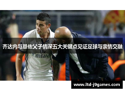 齐达内与恩佐父子情深五大关键点见证足球与亲情交融 齐达内与恩佐父子情深五大关键点见证足球与亲情交融