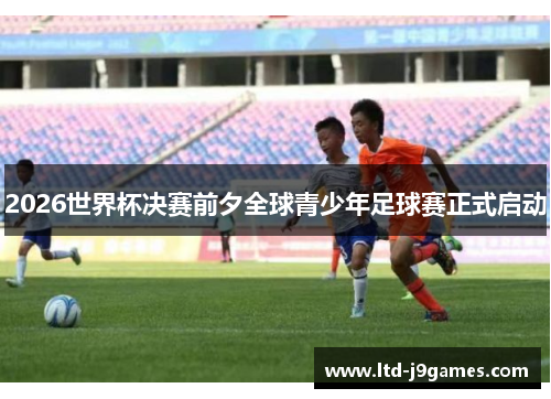 2026世界杯决赛前夕全球青少年足球赛正式启动